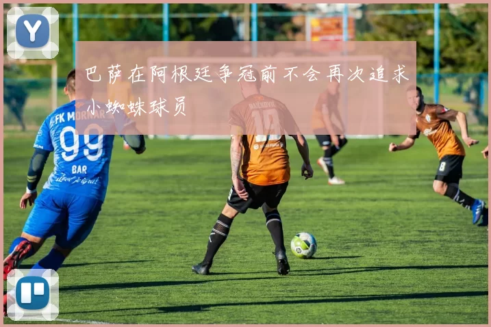 巴萨在阿根廷争冠前不会再次追求小蜘蛛球员