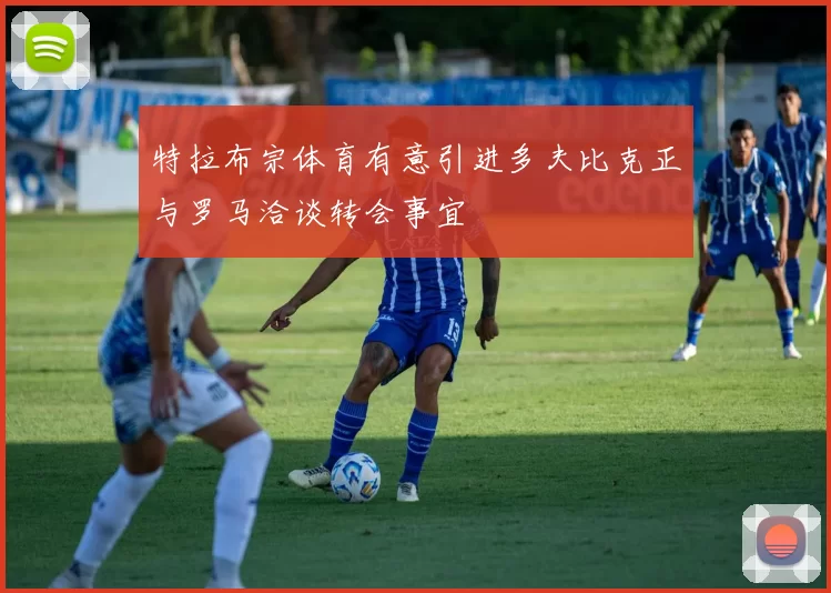特拉布宗体育有意引进多夫比克正与罗马洽谈转会事宜