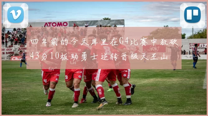 四年前的今天库里在G4比赛中狂砍43分10板助勇士逆转晋级天王山