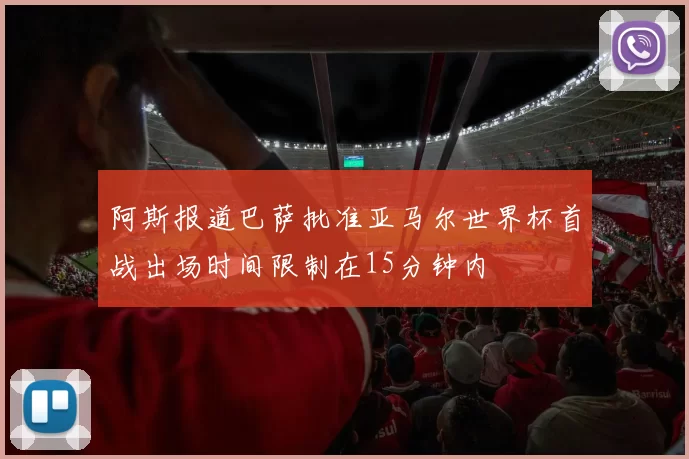 阿斯报道巴萨批准亚马尔世界杯首战出场时间限制在15分钟内